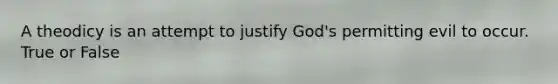 A theodicy is an attempt to justify God's permitting evil to occur. True or False