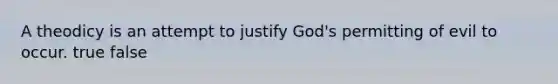 A theodicy is an attempt to justify God's permitting of evil to occur. true false