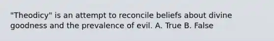 "Theodicy" is an attempt to reconcile beliefs about divine goodness and the prevalence of evil. A. True B. False