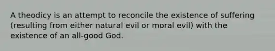 A theodicy is an attempt to reconcile the existence of suffering (resulting from either natural evil or moral evil) with the existence of an all-good God.