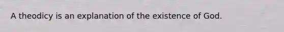 A theodicy is an explanation of the existence of God.