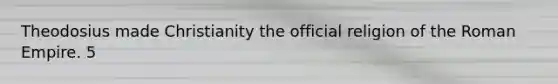 Theodosius made Christianity the official religion of the Roman Empire. 5
