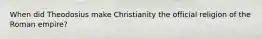 When did Theodosius make Christianity the official religion of the Roman empire?