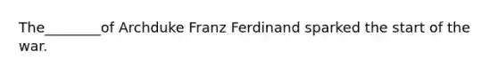 The________of Archduke Franz Ferdinand sparked the start of the war.