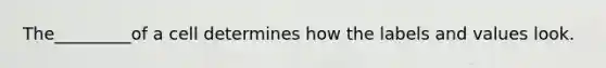 The_________of a cell determines how the labels and values look.