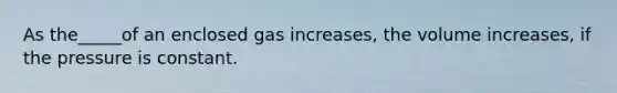 As the_____of an enclosed gas increases, the volume increases, if the pressure is constant.