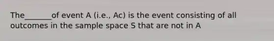 The_______of event A (i.e., Ac) is the event consisting of all outcomes in the <a href='https://www.questionai.com/knowledge/k4oB79IcE3-sample-space' class='anchor-knowledge'>sample space</a> S that are not in A