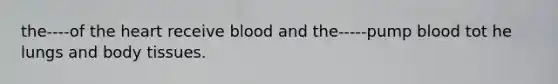 the----of the heart receive blood and the-----pump blood tot he lungs and body tissues.