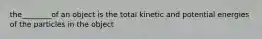 the________of an object is the total kinetic and potential energies of the particles in the object