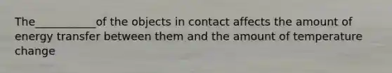 The___________of the objects in contact affects the amount of energy transfer between them and the amount of temperature change