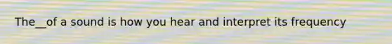 The__of a sound is how you hear and interpret its frequency