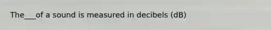 The___of a sound is measured in decibels (dB)