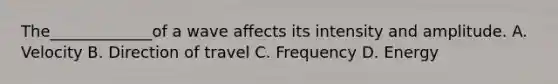 The_____________of a wave affects its intensity and amplitude. A. Velocity B. Direction of travel C. Frequency D. Energy