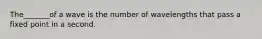 The_______of a wave is the number of wavelengths that pass a fixed point in a second.