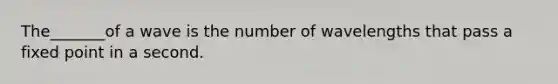 The_______of a wave is the number of wavelengths that pass a fixed point in a second.