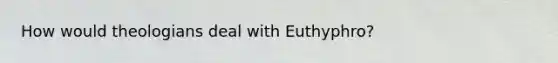 How would theologians deal with Euthyphro?