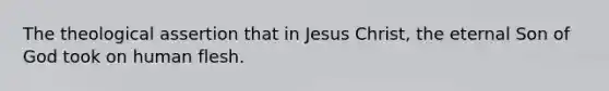 The theological assertion that in Jesus Christ, the eternal Son of God took on human flesh.