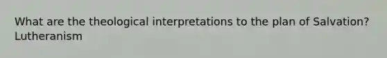 What are the theological interpretations to the plan of Salvation? Lutheranism