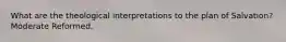 What are the theological interpretations to the plan of Salvation? Moderate Reformed.