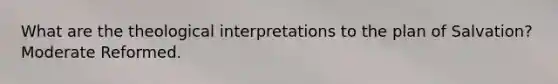 What are the theological interpretations to the plan of Salvation? Moderate Reformed.