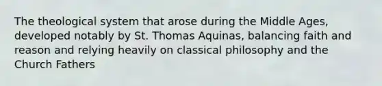 The theological system that arose during the Middle Ages, developed notably by St. Thomas Aquinas, balancing faith and reason and relying heavily on classical philosophy and the Church Fathers