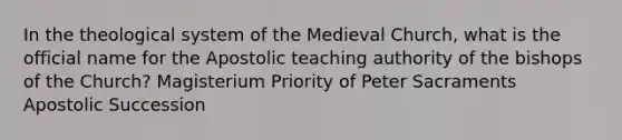 In the theological system of the Medieval Church, what is the official name for the Apostolic teaching authority of the bishops of the Church? Magisterium Priority of Peter Sacraments Apostolic Succession