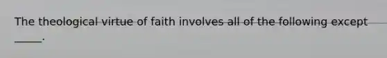 The theological virtue of faith involves all of the following except _____.