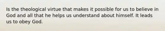 Is the theological virtue that makes it possible for us to believe in God and all that he helps us understand about himself. It leads us to obey God.