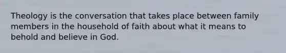 Theology is the conversation that takes place between family members in the household of faith about what it means to behold and believe in God.