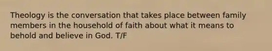 Theology is the conversation that takes place between family members in the household of faith about what it means to behold and believe in God. T/F