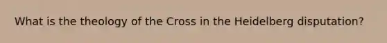 What is the theology of the Cross in the Heidelberg disputation?