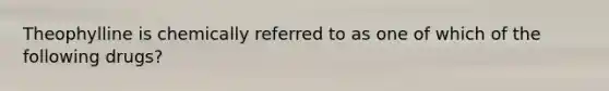 Theophylline is chemically referred to as one of which of the following drugs?