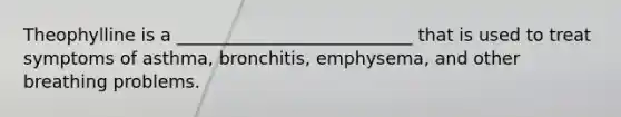 Theophylline is a ___________________________ that is used to treat symptoms of asthma, bronchitis, emphysema, and other breathing problems.