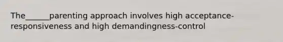 The______parenting approach involves high acceptance-responsiveness and high demandingness-control