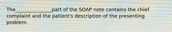 The_______________part of the SOAP note contains the chief complaint and the patient's description of the presenting problem.