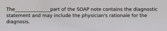 The_______________part of the SOAP note contains the diagnostic statement and may include the physician's rationale for the diagnosis.