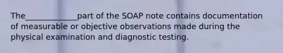 The_____________part of the SOAP note contains documentation of measurable or objective observations made during the physical examination and diagnostic testing.