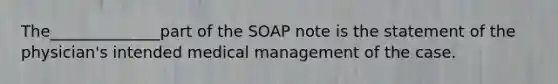 The______________part of the SOAP note is the statement of the physician's intended medical management of the case.