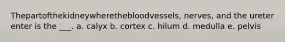 Thepartofthekidneywherethebloodvessels, nerves, and the ureter enter is the ___. a. calyx b. cortex c. hilum d. medulla e. pelvis