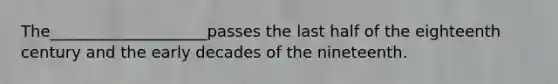 The____________________passes the last half of the eighteenth century and the early decades of the nineteenth.