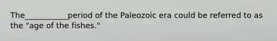 The___________period of the Paleozoic era could be referred to as the "age of the fishes."