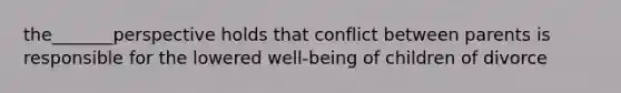 the_______perspective holds that conflict between parents is responsible for the lowered well-being of children of divorce