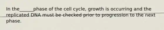 In the______phase of the cell cycle, growth is occurring and the replicated DNA must be checked prior to progression to the next phase.