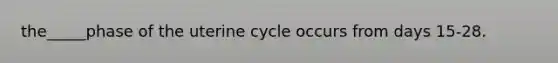 the_____phase of the uterine cycle occurs from days 15-28.