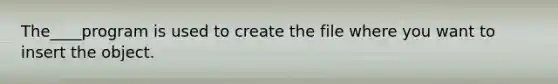 The____program is used to create the file where you want to insert the object.