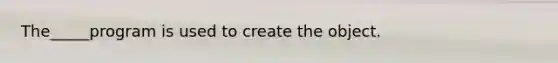 The_____program is used to create the object.