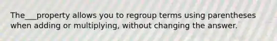 The___property allows you to regroup terms using parentheses when adding or multiplying, without changing the answer.