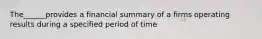 The______provides a financial summary of a firms operating results during a specified period of time