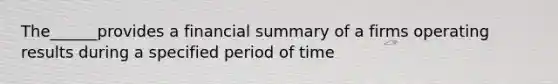 The______provides a financial summary of a firms operating results during a specified period of time