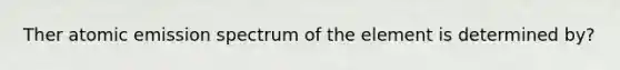 Ther atomic emission spectrum of the element is determined by?